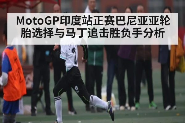 MotoGP印度站正赛巴尼亚亚轮胎选择与马丁追击胜负手分析