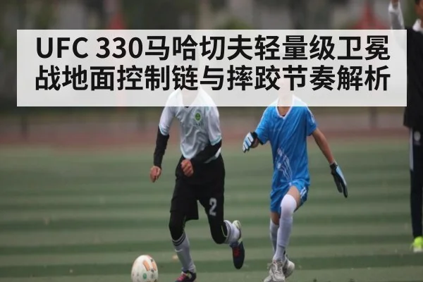 UFC 330马哈切夫轻量级卫冕战地面控制链与摔跤节奏解析