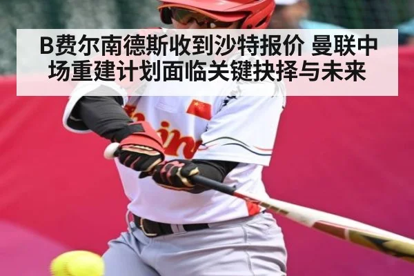 B费尔南德斯收到沙特报价 曼联中场重建计划面临关键抉择与未来