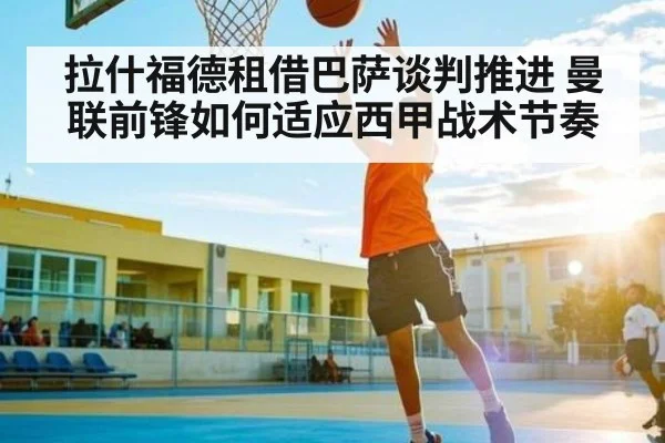 拉什福德租借巴萨谈判推进 曼联前锋如何适应西甲战术节奏