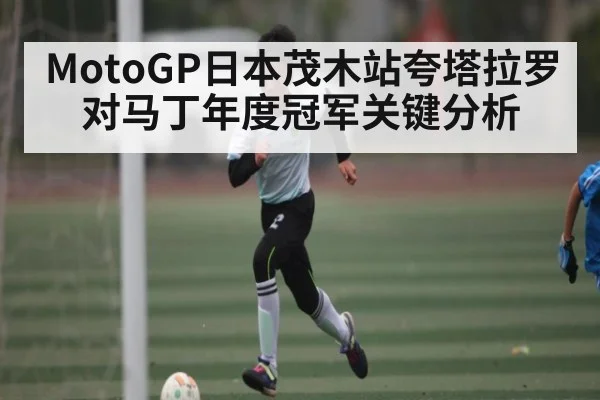 MotoGP日本茂木站夸塔拉罗对马丁年度冠军关键分析