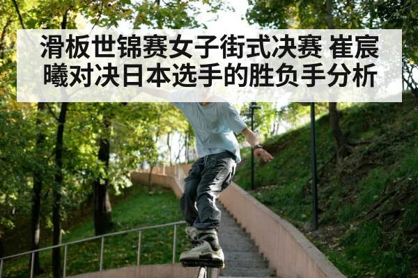 滑板世锦赛女子街式决赛 崔宸曦对决日本选手的胜负手分析
