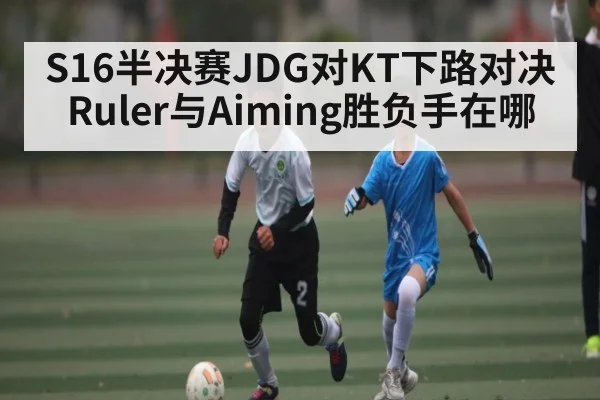 S16半决赛JDG对KT下路对决Ruler与Aiming胜负手在哪