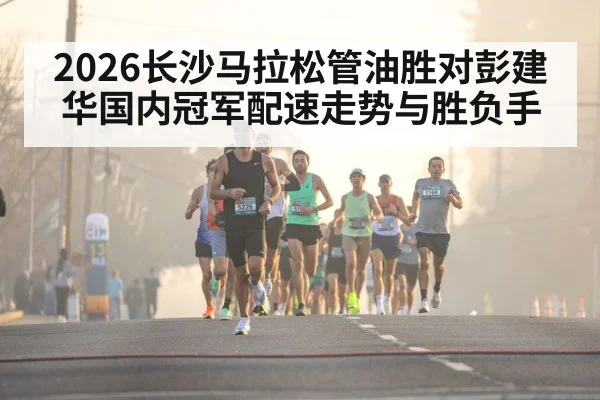 2026长沙马拉松管油胜对彭建华国内冠军配速走势与胜负手