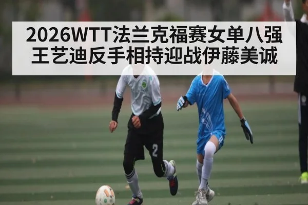 2026WTT法兰克福赛女单八强王艺迪反手相持迎战伊藤美诚