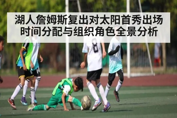 湖人詹姆斯复出对太阳首秀出场时间分配与组织角色全景分析